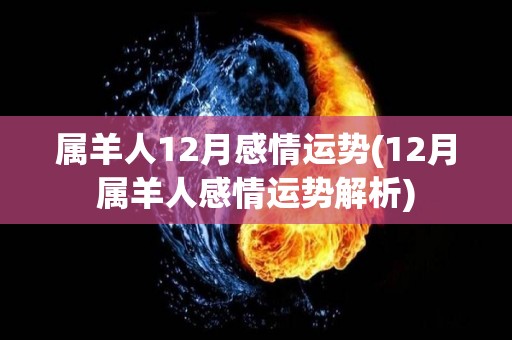 属羊人12月感情运势(12月属羊人感情运势解析)