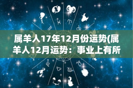 属羊人17年12月份运势(属羊人12月运势：事业上有所突破，财运平稳！)