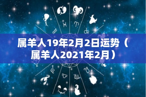 属羊人19年2月2日运势（属羊人2021年2月）