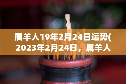 属羊人19年2月24日运势(2023年2月24日，属羊人运势解析)