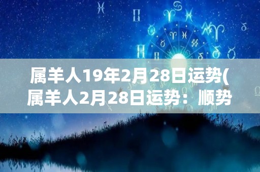 属羊人19年2月28日运势(属羊人2月28日运势：顺势而为，积极进取！)