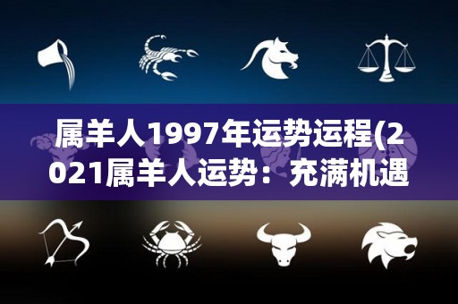 属羊人1997年运势运程(2021属羊人运势：充满机遇，把握契机，大展宏图！)