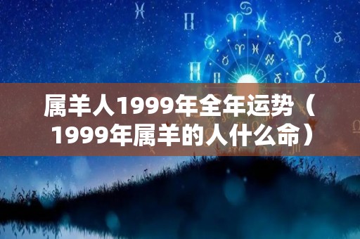 属羊人1999年全年运势（1999年属羊的人什么命）