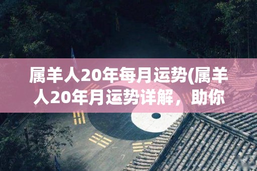 属羊人20年每月运势(属羊人20年月运势详解，助你事业爱情双丰收！)