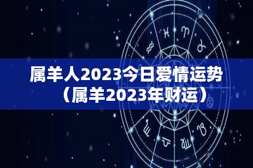 属羊人2023今日爱情运势（属羊2023年财运）