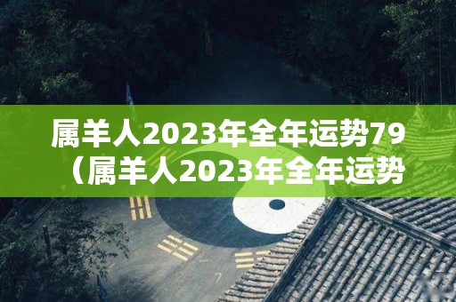 属羊人2023年全年运势79（属羊人2023年全年运势 1979年女）