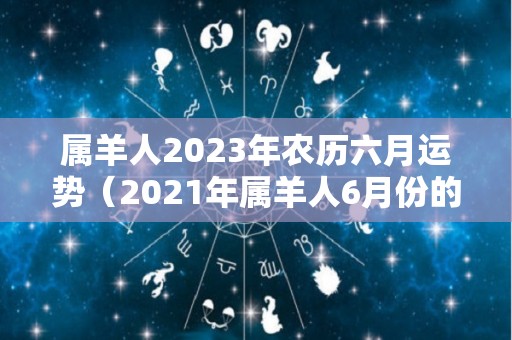 属羊人2023年农历六月运势（2021年属羊人6月份的运势）