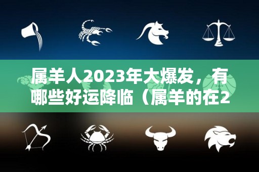 属羊人2023年大爆发，有哪些好运降临（属羊的在2023年的运势怎么样 全年）