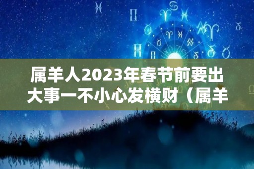 属羊人2023年春节前要出大事一不小心发横财（属羊人在2023年）