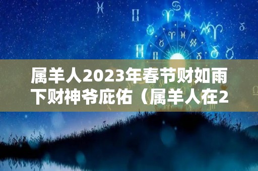 属羊人2023年春节财如雨下财神爷庇佑（属羊人在2023年的全年运势）