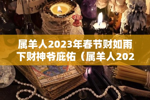 属羊人2023年春节财如雨下财神爷庇佑（属羊人2023年运气）