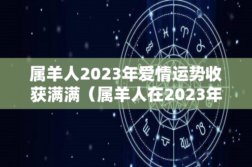 属羊人2023年爱情运势收获满满（属羊人在2023年的运势怎么样）