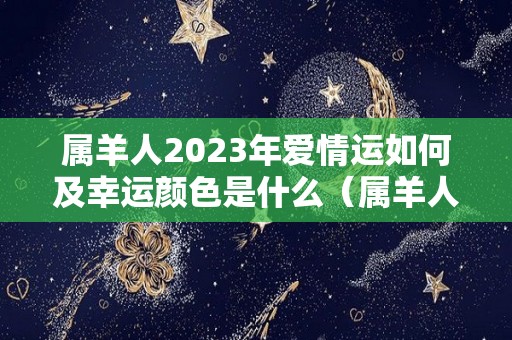 属羊人2023年爱情运如何及幸运颜色是什么（属羊人2023年的运势及运程）