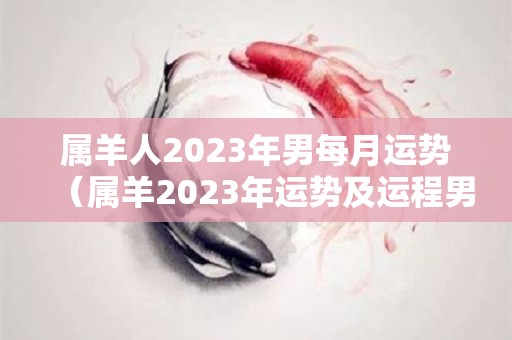 属羊人2023年男每月运势（属羊2023年运势及运程男性）