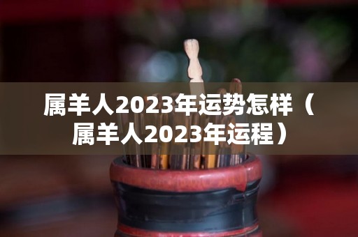 属羊人2023年运势怎样（属羊人2023年运程）