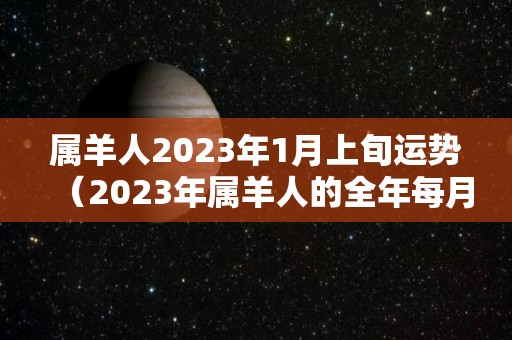 属羊人2023年1月上旬运势（2023年属羊人的全年每月）