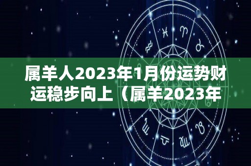 属羊人2023年1月份运势财运稳步向上（属羊2023年运势及运程及每月运势）