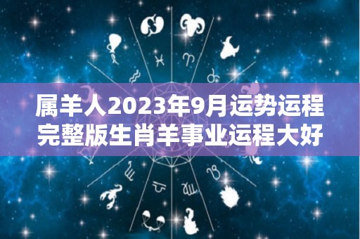 属羊人2023年9月运势运程完整版生肖羊事业运程大好（属羊人2023年运势及运程每月运程）