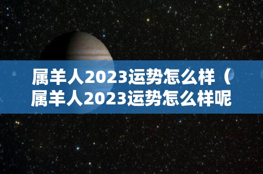 属羊人2023运势怎么样（属羊人2023运势怎么样呢）