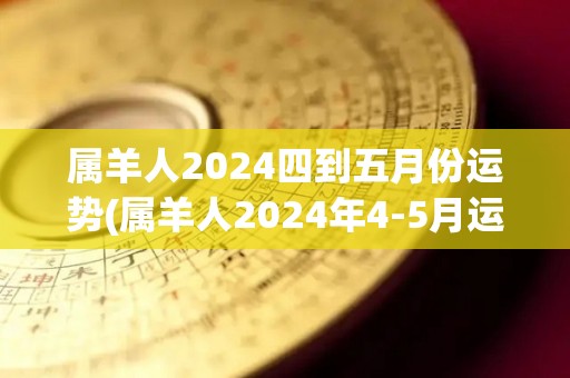 属羊人2024四到五月份运势(属羊人2024年4-5月运势大揭秘)