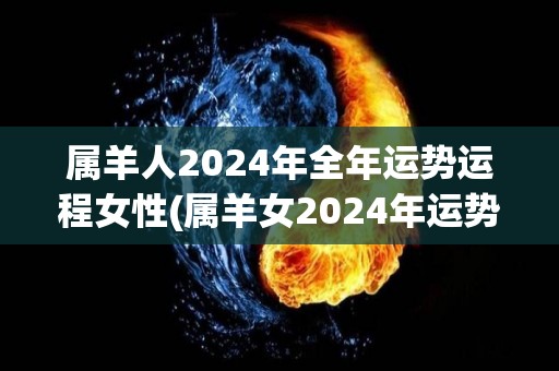 属羊人2024年全年运势运程女性(属羊女2024年运势大旺，事业爱情双丰收)