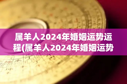 属羊人2024年婚姻运势运程(属羊人2024年婚姻运势，财运亨通，多点耐心和理解会带来更好运势。)