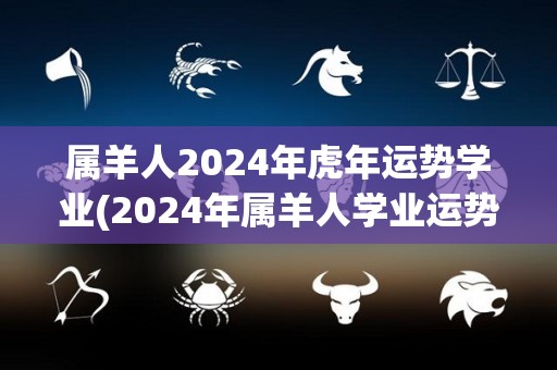 属羊人2024年虎年运势学业(2024年属羊人学业运势详解)