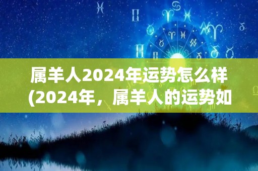 属羊人2024年运势怎么样(2024年，属羊人的运势如何？)