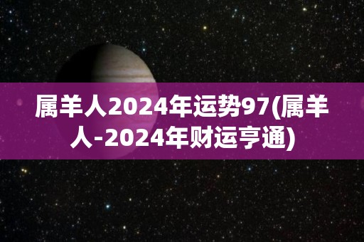 属羊人2024年运势97(属羊人-2024年财运亨通)