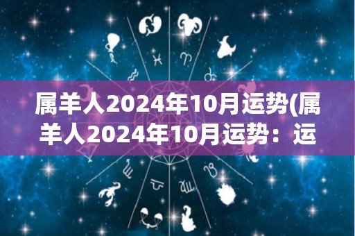 属羊人2024年10月运势(属羊人2024年10月运势：运势回升，贵人相助，事业生财旺盛)