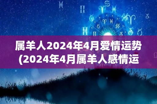 属羊人2024年4月爱情运势(2024年4月属羊人感情运势预测)