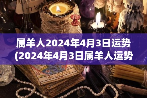 属羊人2024年4月3日运势(2024年4月3日属羊人运势预测)