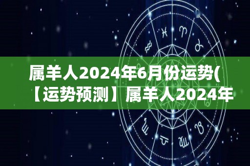 属羊人2024年6月份运势(【运势预测】属羊人2024年6月份运势简析)