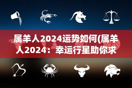 属羊人2024运势如何(属羊人2024：幸运行星助你求职升职拓展人脉)