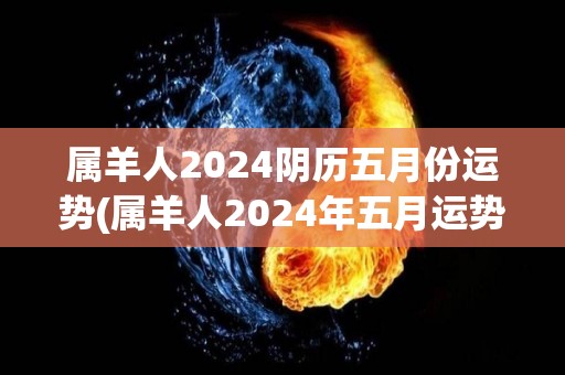 属羊人2024阴历五月份运势(属羊人2024年五月运势测算)