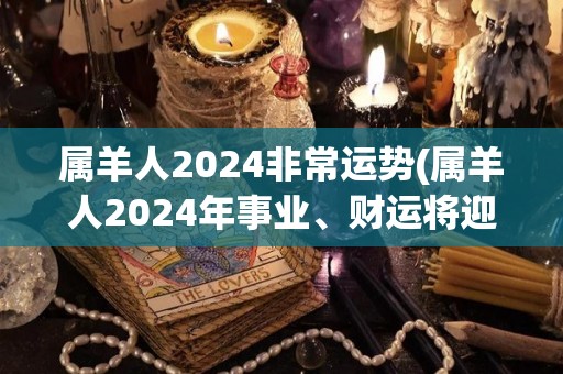 属羊人2024非常运势(属羊人2024年事业、财运将迎双丰收)