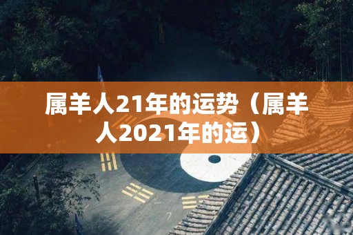 属羊人21年的运势（属羊人2021年的运）