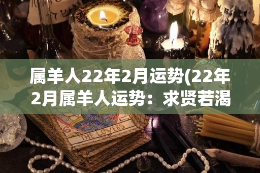 属羊人22年2月运势(22年2月属羊人运势：求贤若渴，速战速决)