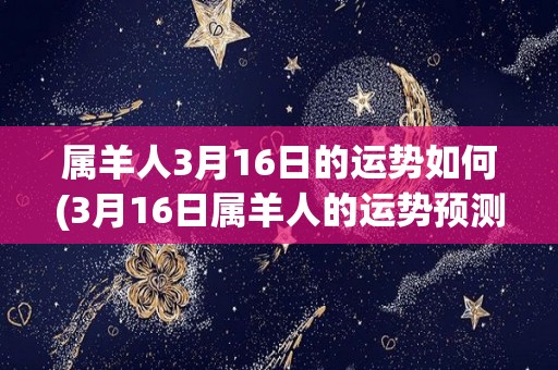 属羊人3月16日的运势如何(3月16日属羊人的运势预测)