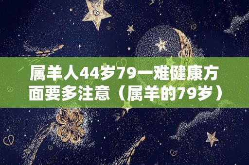 属羊人44岁79一难健康方面要多注意（属羊的79岁）