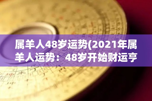 属羊人48岁运势(2021年属羊人运势：48岁开始财运亨通，感情生活平稳。)