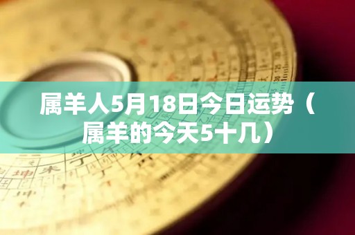 属羊人5月18日今日运势（属羊的今天5十几）