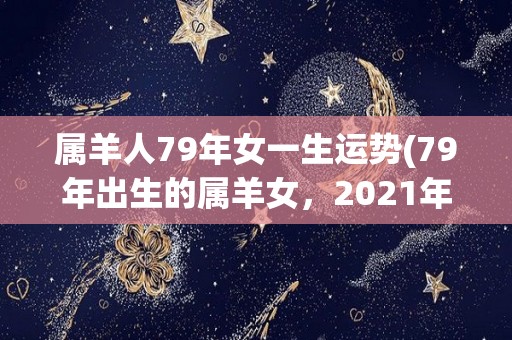 属羊人79年女一生运势(79年出生的属羊女，2021年一生运势简析)