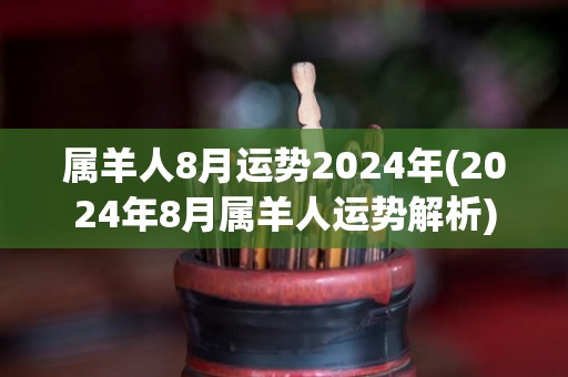 属羊人8月运势2024年(2024年8月属羊人运势解析)