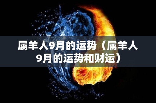 属羊人9月的运势（属羊人9月的运势和财运）