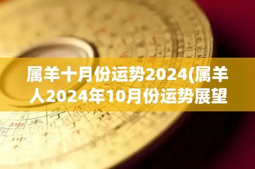 属羊十月份运势2024(属羊人2024年10月份运势展望)