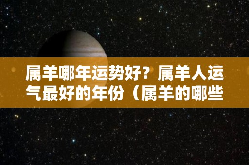 属羊哪年运势好？属羊人运气最好的年份（属羊的哪些年份运气好）