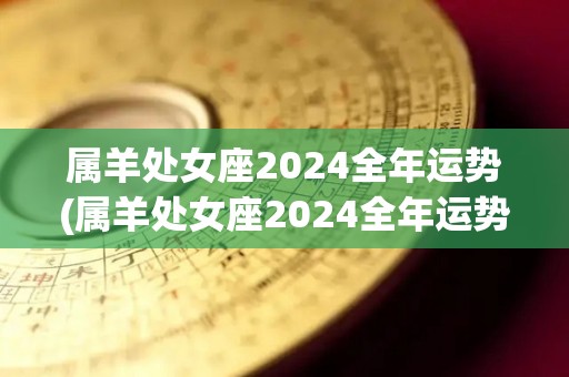 属羊处女座2024全年运势(属羊处女座2024全年运势详解)