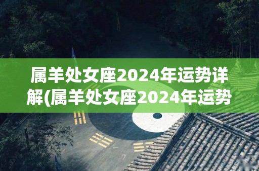 属羊处女座2024年运势详解(属羊处女座2024年运势大揭秘)