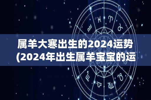 属羊大寒出生的2024运势(2024年出生属羊宝宝的运势解析)